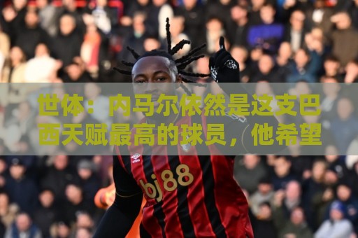 世体：内马尔依然是这支巴西天赋最高的球员，他希望享受最后一舞