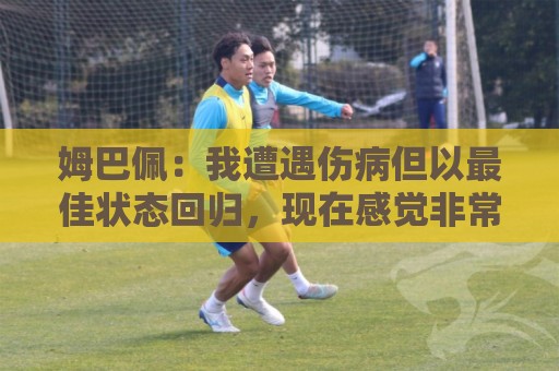 姆巴佩:我遭遇伤病但以最佳状态回归,现在感觉非常好 姆巴佩:我遭遇伤病但以最佳状态回归,现在感觉非常好