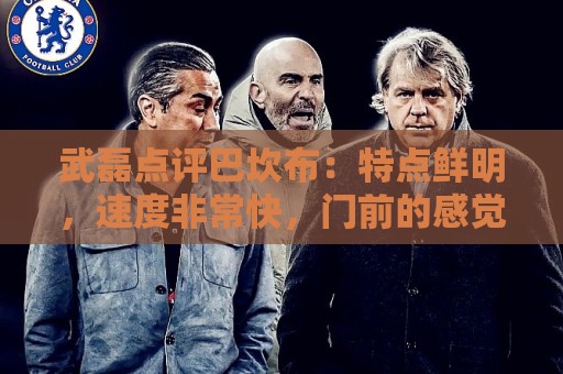 武磊点评巴坎布：特点鲜明，速度非常快，门前的感觉和选位都很好