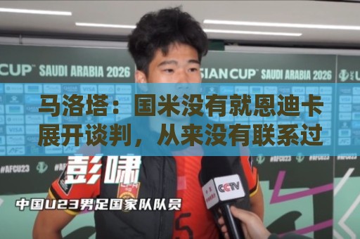 马洛塔：国米没有就恩迪卡展开谈判，从来没有联系过他