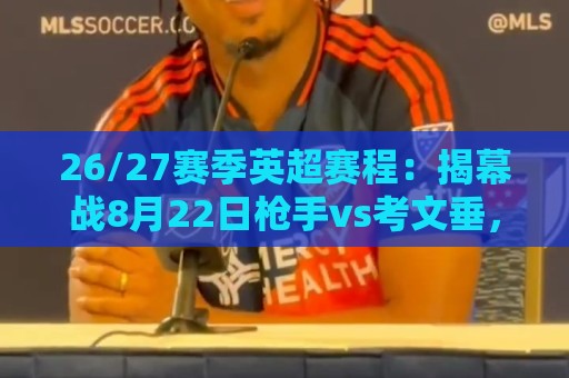 26/27赛季英超赛程：揭幕战8月22日枪手vs考文垂，首轮纽卡vs红军