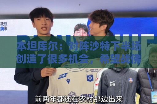 本坦库尔:对阵沙特下半场创造了很多机会,希望战佛得角多进球 本坦库尔:对阵沙特下半场创造了很多机会,希望战佛得角多进球