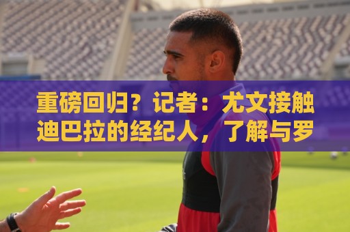 重磅回归?记者:尤文接触迪巴拉的经纪人,了解与罗马的续约进展 重磅回归?记者:尤文接触迪巴拉的经纪人,了解与罗马的续约进展