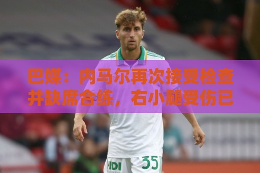 巴媒:内马尔再次接受检查并缺席合练,右小腿受伤已缺阵近1个月 巴媒:内马尔再次接受检查并缺席合练,右小腿受伤已缺阵近1个月