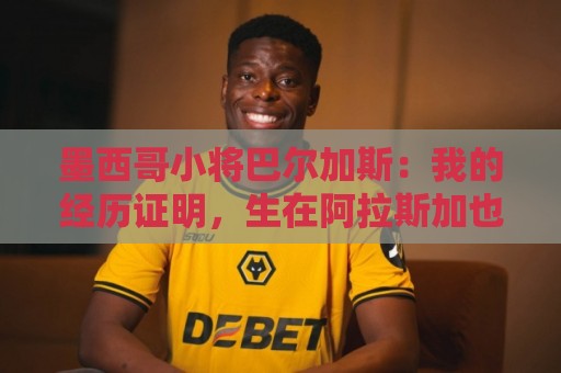 墨西哥小将巴尔加斯：我的经历证明，生在阿拉斯加也可以有所作为