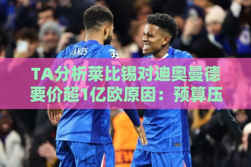 TA分析莱比锡对迪奥曼德要价超1亿欧原因:预算压力+球员出色表现 TA分析莱比锡对迪奥曼德要价超1亿欧原因:预算压力+球员出色表现