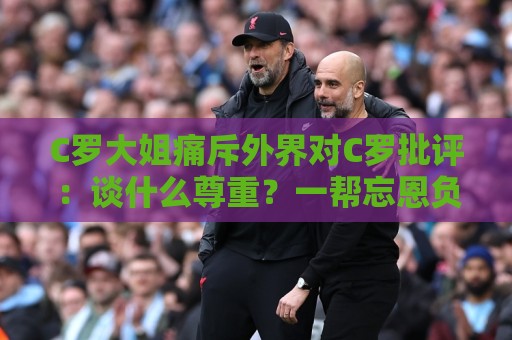 C罗大姐痛斥外界对C罗批评:谈什么尊重?一帮忘恩负义的无知之徒 C罗大姐痛斥外界对C罗批评:谈什么尊重?一帮忘恩负义的无知之徒
