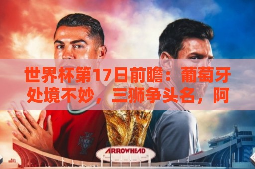 世界杯第17日前瞻:葡萄牙处境不妙,三狮争头名,阿根廷笑看风云 世界杯第17日前瞻:葡萄牙处境不妙,三狮争头名,阿根廷笑看风云