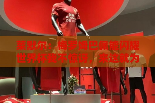 莱默尔：梅罗姆巴佩能闪耀世界杯我不惊讶，来这就为胜最优秀球员