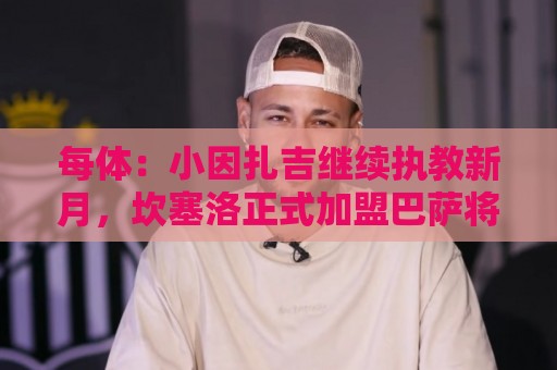 每体：小因扎吉继续执教新月，坎塞洛正式加盟巴萨将变得更加容易