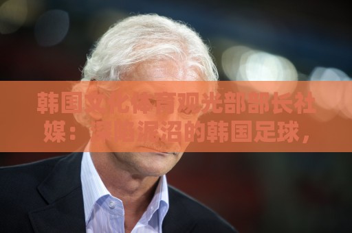 韩国文化体育观光部部长社媒:深陷泥沼的韩国足球,必须重新出发 韩国文化体育观光部部长社媒:深陷泥沼的韩国足球,必须重新出发