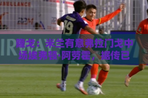 隆戈:米兰有意弗拉门戈中场埃弗顿·阿劳霍,据传已1500万欧报价 隆戈:米兰有意弗拉门戈中场埃弗顿·阿劳霍,据传已1500万欧报价