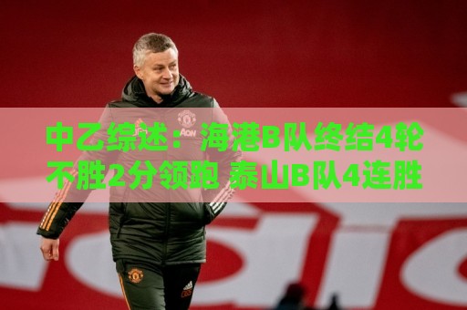 中乙综述：海港B队终结4轮不胜2分领跑 泰山B队4连胜青年星遭绝平