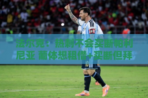 法尔克：热刺不会买断帕利尼亚 葡体想租借+买断但拜仁想直接卖
