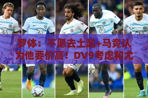 罗体：不愿去土超+马竞认为他要价高！DV9考虑和尤文重启续约谈判