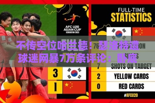 不传空位哈兰德!瑟洛特遭球迷网暴7万条评论:卧底!为什么不传 不传空位哈兰德!瑟洛特遭球迷网暴7万条评论:卧底!为什么不传