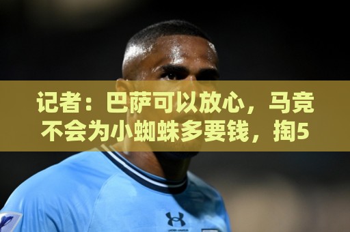 记者:巴萨可以放心,马竞不会为小蜘蛛多要钱,掏5亿解约金即可 记者:巴萨可以放心,马竞不会为小蜘蛛多要钱,掏5亿解约金即可