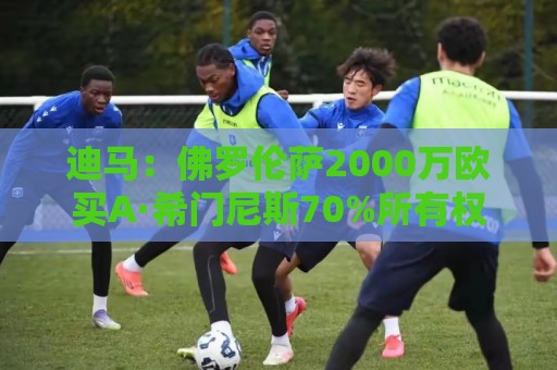 迪马:佛罗伦萨2000万欧买A·希门尼斯70%所有权,可600万再买20% 迪马:佛罗伦萨2000万欧买A·希门尼斯70%所有权,可600万再买20%