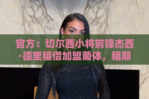 官方:切尔西小将前锋杰西·德里租借加盟葡体,租期一年 官方:切尔西小将前锋杰西·德里租借加盟葡体,租期一年