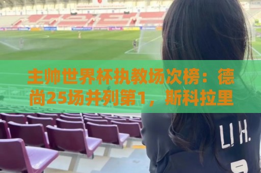 主帅世界杯执教场次榜：德尚25场并列第1，斯科拉里第4，米卢第7