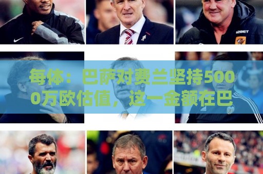 每体:巴萨对费兰坚持5000万欧估值,这一金额在巴黎承受范围内 每体:巴萨对费兰坚持5000万欧估值,这一金额在巴黎承受范围内