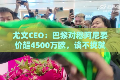尤文CEO:巴黎对穆阿尼要价超4500万欧,谈不拢就将追求其他球员 尤文CEO:巴黎对穆阿尼要价超4500万欧,谈不拢就将追求其他球员