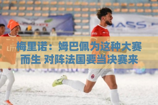 梅里诺:姆巴佩为这种大赛而生 对阵法国要当决赛来踢 梅里诺:姆巴佩为这种大赛而生 对阵法国要当决赛来踢