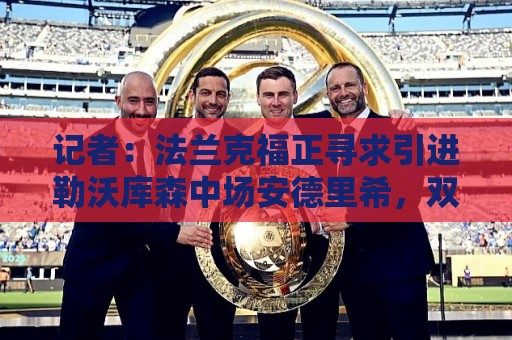记者:法兰克福正寻求引进勒沃库森中场安德里希,双方初步接触 记者:法兰克福正寻求引进勒沃库森中场安德里希,双方初步接触