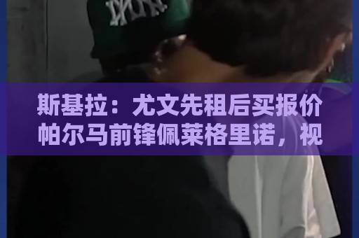 斯基拉:尤文先租后买报价帕尔马前锋佩莱格里诺,视他为锋线替补 斯基拉:尤文先租后买报价帕尔马前锋佩莱格里诺,视他为锋线替补