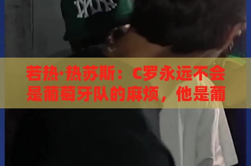 若热·热苏斯:C罗永远不会是葡萄牙队的麻烦,他是葡萄牙的象征 若热·热苏斯:C罗永远不会是葡萄牙队的麻烦,他是葡萄牙的象征