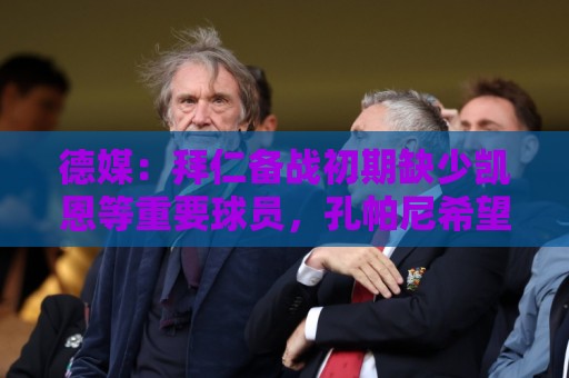 德媒：拜仁备战初期缺少凯恩等重要球员，孔帕尼希望他们充分休息