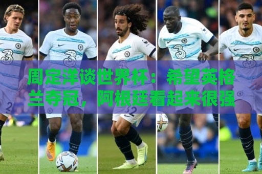 周定洋谈世界杯：希望英格兰夺冠，阿根廷看起来很强