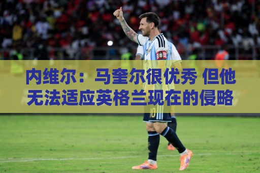 内维尔:马奎尔很优秀 但他无法适应英格兰现在的侵略性和前压 内维尔:马奎尔很优秀 但他无法适应英格兰现在的侵略性和前压