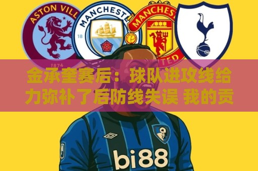 金承奎赛后:球队进攻线给力弥补了后防线失误 我的贡献微不足道 金承奎赛后:球队进攻线给力弥补了后防线失误 我的贡献微不足道