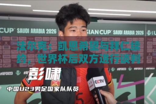 法尔克:凯恩希望与拜仁续约,世界杯后双方进行谈判 法尔克:凯恩希望与拜仁续约,世界杯后双方进行谈判