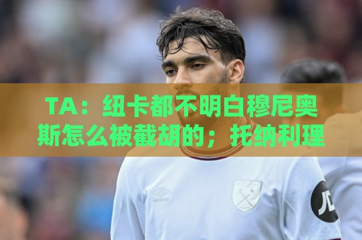 TA:纽卡都不明白穆尼奥斯怎么被截胡的;托纳利理想卖价约1亿镑 TA:纽卡都不明白穆尼奥斯怎么被截胡的;托纳利理想卖价约1亿镑