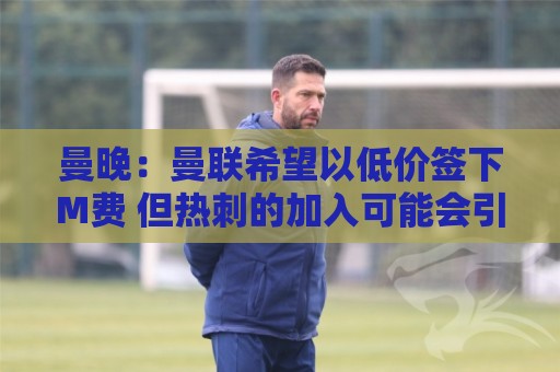 曼晚：曼联希望以低价签下M费 但热刺的加入可能会引发价格战
