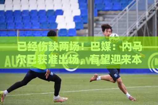 已经伤缺两场!巴媒:内马尔已获准出场,有望迎来本届世界杯首秀 已经伤缺两场!巴媒:内马尔已获准出场,有望迎来本届世界杯首秀