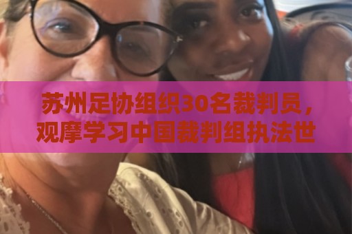 苏州足协组织30名裁判员,观摩学习中国裁判组执法世界杯 苏州足协组织30名裁判员,观摩学习中国裁判组执法世界杯