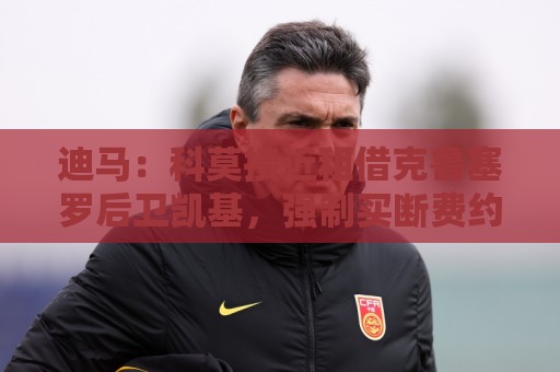 迪马:科莫接近租借克鲁塞罗后卫凯基,强制买断费约1500万欧 迪马:科莫接近租借克鲁塞罗后卫凯基,强制买断费约1500万欧