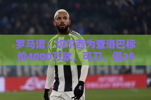 罗马诺:切尔西为查洛巴标价4000万欧,可刀,但2500万欧肯定不够 罗马诺:切尔西为查洛巴标价4000万欧,可刀,但2500万欧肯定不够