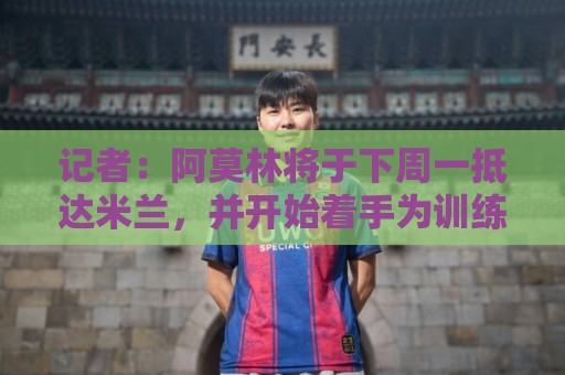 记者：阿莫林将于下周一抵达米兰，并开始着手为训练营做准备