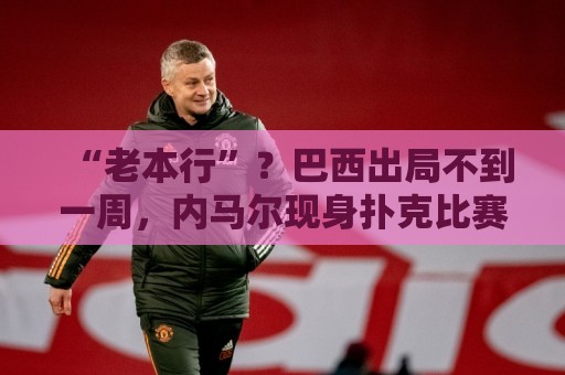“老本行”？巴西出局不到一周，内马尔现身扑克比赛 参赛费1万刀