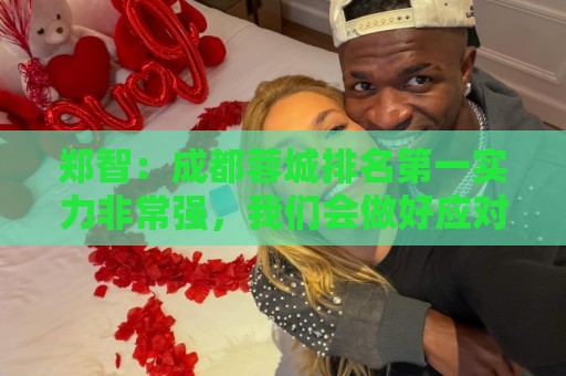 郑智：成都蓉城排名第一实力非常强，我们会做好应对困难的准备