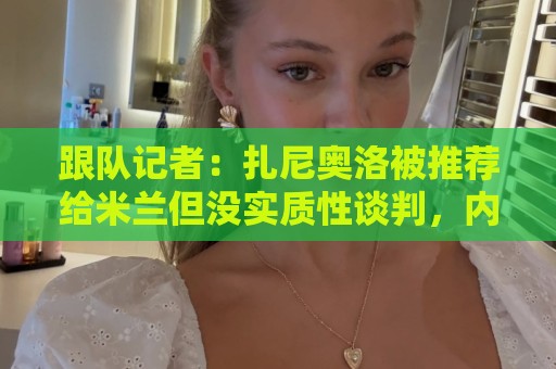跟队记者:扎尼奥洛被推荐给米兰但没实质性谈判,内部对他不信服 跟队记者:扎尼奥洛被推荐给米兰但没实质性谈判,内部对他不信服