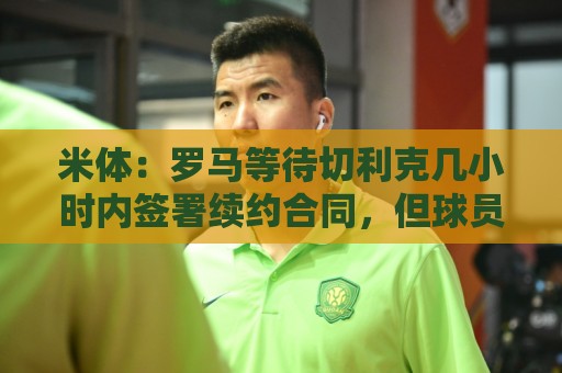 米体：罗马等待切利克几小时内签署续约合同，但球员选择加盟尤文