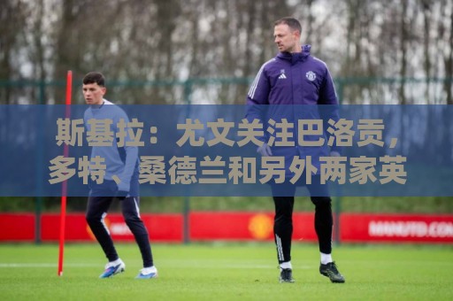斯基拉:尤文关注巴洛贡,多特、桑德兰和另外两家英超球队也有意 斯基拉:尤文关注巴洛贡,多特、桑德兰和另外两家英超球队也有意