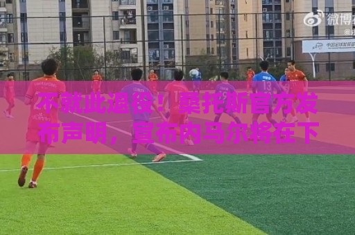 不就此退役!桑托斯官方发布声明,宣布内马尔将在下周五归队 不就此退役!桑托斯官方发布声明,宣布内马尔将在下周五归队