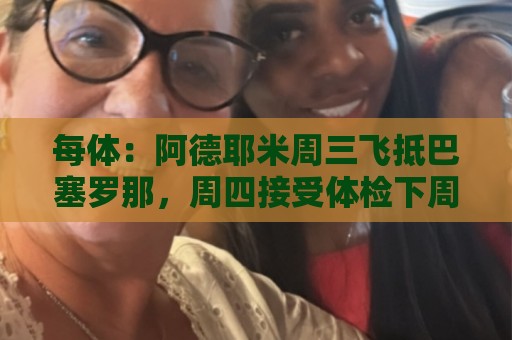 每体:阿德耶米周三飞抵巴塞罗那,周四接受体检下周官宣 每体:阿德耶米周三飞抵巴塞罗那,周四接受体检下周官宣