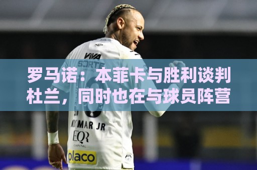 罗马诺：本菲卡与胜利谈判杜兰，同时也在与球员阵营直接接触